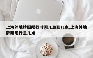 上海外地牌照限行时间几点到几点,上海外地牌照限行是几点