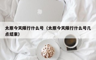 太原今天限行什么号（太原今天限行什么号几点结束）