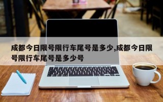 成都今日限号限行车尾号是多少,成都今日限号限行车尾号是多少号