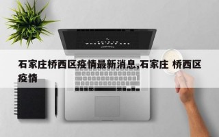 石家庄桥西区疫情最新消息,石家庄 桥西区疫情