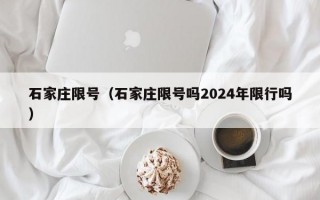 石家庄限号（石家庄限号吗2024年限行吗）