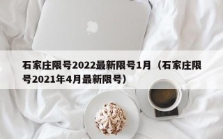 石家庄限号2022最新限号1月（石家庄限号2021年4月最新限号）