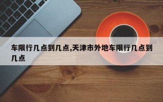 车限行几点到几点,天津市外地车限行几点到几点