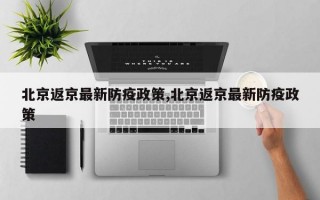 北京返京最新防疫政策,北京返京最新防疫政策