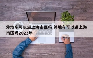 外地车可以进上海市区吗,外地车可以进上海市区吗2023年