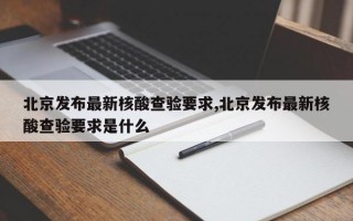 北京发布最新核酸查验要求,北京发布最新核酸查验要求是什么