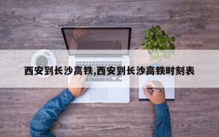 西安到长沙高铁,西安到长沙高铁时刻表