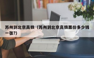 苏州到北京高铁（苏州到北京高铁票价多少钱一张?）