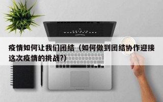 疫情如何让我们团结（如何做到团结协作迎接这次疫情的挑战?）