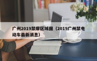 广州2019禁摩区域图（2019广州禁电动车最新消息）