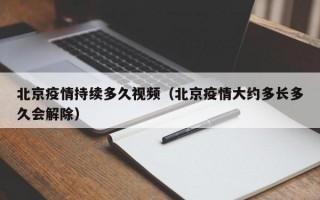 北京疫情持续多久视频（北京疫情大约多长多久会解除）