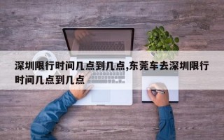 深圳限行时间几点到几点,东莞车去深圳限行时间几点到几点