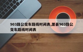 903路公交车路线时间表,萧县903路公交车路线时间表