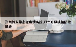 郑州转入常态化疫情防控,郑州升级疫情防控措施