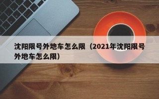 沈阳限号外地车怎么限（2021年沈阳限号外地车怎么限）