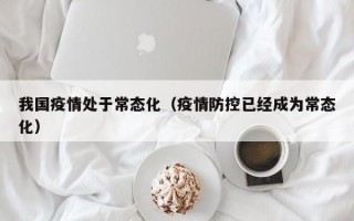 我国疫情处于常态化（疫情防控已经成为常态化）