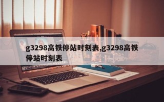 g3298高铁停站时刻表,g3298高铁停站时刻表