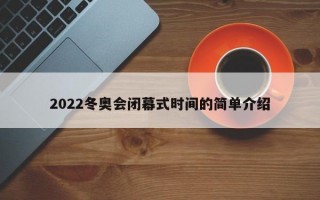 2022冬奥会闭幕式时间的简单介绍