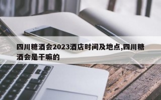 四川糖酒会2023酒店时间及地点,四川糖酒会是干嘛的