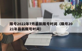 限号2022年7月最新限号时间（限号2021年最新限号时间）