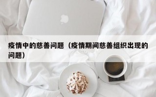 疫情中的慈善问题（疫情期间慈善组织出现的问题）