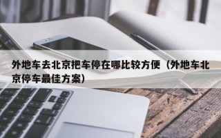 外地车去北京把车停在哪比较方便（外地车北京停车最佳方案）