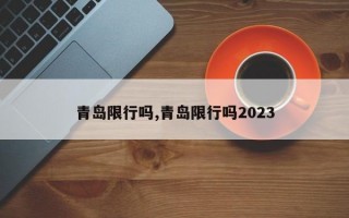 青岛限行吗,青岛限行吗2023