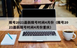 限号2021最新限号时间4月份（限号2021最新限号时间4月份重庆）