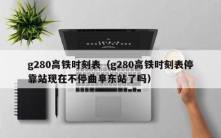 g280高铁时刻表（g280高铁时刻表停靠站现在不停曲阜东站了吗）