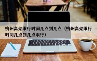 杭州高架限行时间几点到几点（杭州高架限行时间几点到几点限行）