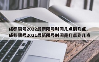 成都限号2022最新限号时间几点到几点,成都限号2021最新限号时间是几点到几点