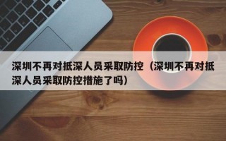 深圳不再对抵深人员采取防控（深圳不再对抵深人员采取防控措施了吗）