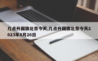 几点升国旗北京今天,几点升国旗北京今天2023年8月26日