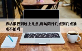 廊坊限行到晚上几点,廊坊限行几点到几点准点不拍吗