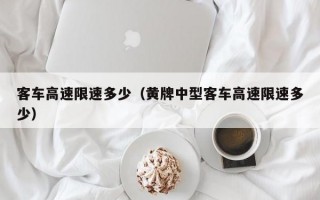 客车高速限速多少（黄牌中型客车高速限速多少）