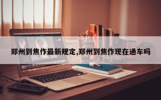 郑州到焦作最新规定,郑州到焦作现在通车吗