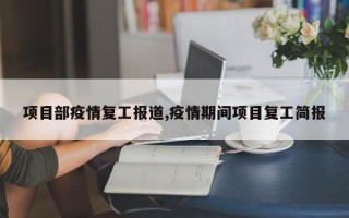 项目部疫情复工报道,疫情期间项目复工简报