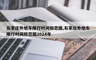 石家庄外地车限行时间和范围,石家庄外地车限行时间和范围2024年