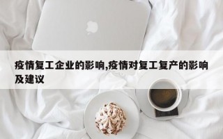 疫情复工企业的影响,疫情对复工复产的影响及建议