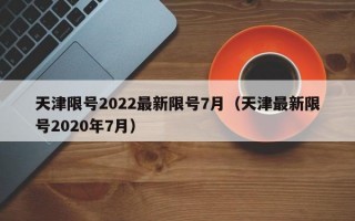 天津限号2022最新限号7月（天津最新限号2020年7月）