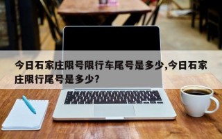 今日石家庄限号限行车尾号是多少,今日石家庄限行尾号是多少?