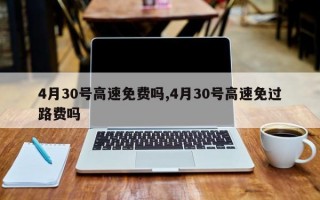 4月30号高速免费吗,4月30号高速免过路费吗