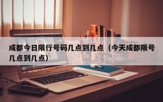 成都今日限行号码几点到几点（今天成都限号几点到几点）