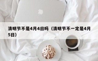 清明节不是4月4日吗（清明节不一定是4月5日）