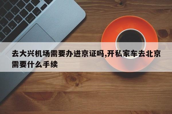 去大兴机场需要办进京证吗,开私家车去北京需要什么手续-第1张图片-心情日记篇