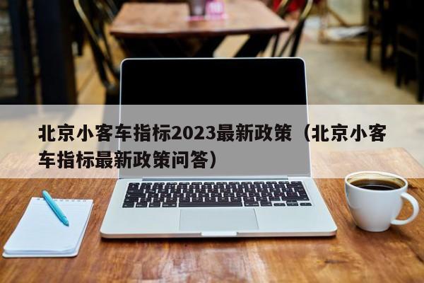 北京小客车指标2023最新政策（北京小客车指标最新政策问答）-第1张图片-心情日记篇