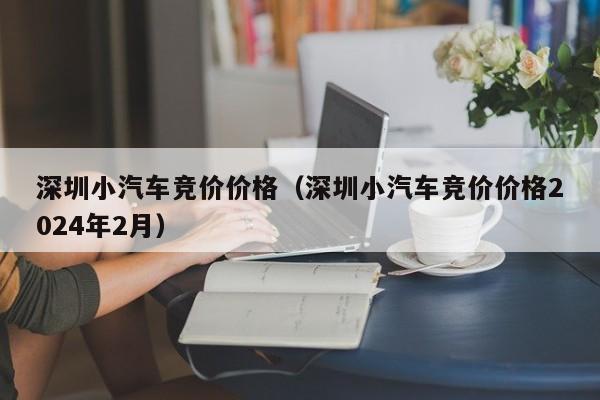 深圳小汽车竞价价格（深圳小汽车竞价价格2024年2月）-第1张图片-心情日记篇