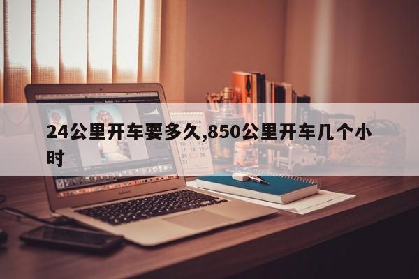 24公里开车要多久,850公里开车几个小时-第1张图片-心情日记篇