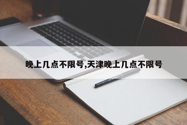 晚上几点不限号,天津晚上几点不限号-第1张图片-心情日记篇