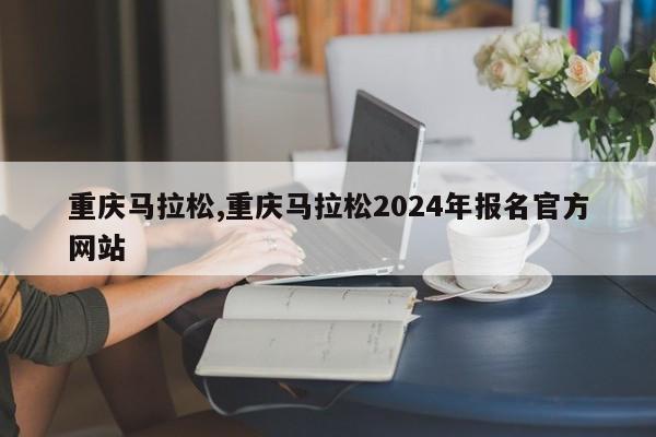 重庆马拉松,重庆马拉松2024年报名官方网站-第1张图片-心情日记篇